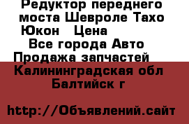 Редуктор переднего моста Шевроле Тахо/Юкон › Цена ­ 35 000 - Все города Авто » Продажа запчастей   . Калининградская обл.,Балтийск г.